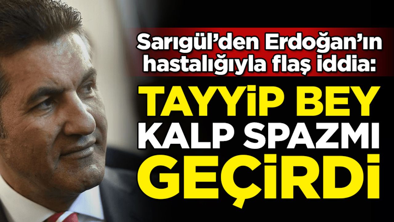 Sarıgül'den Erdoğan'ın hastalığı hakkında flaş iddia: Tayyip Bey kalp spazmı geçirdi