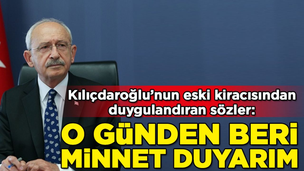 Kılıçdaroğlu'nun eski kiracısından duygulandıran sözler! "O günden beri minnet duyarım"