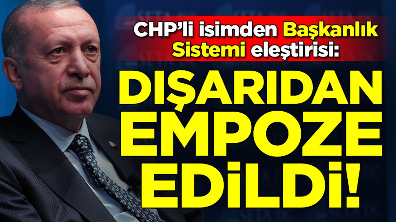 CHP'li isimden çarpıcı sözler! "Erdoğan'ın Başkanlık Sistemi dışarıdan empoze edildi"