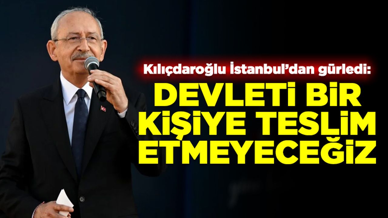 Kılıçdaroğlu İstanbul'dan gürledi: Devleti bir kişiye teslim etmeyeceğiz!