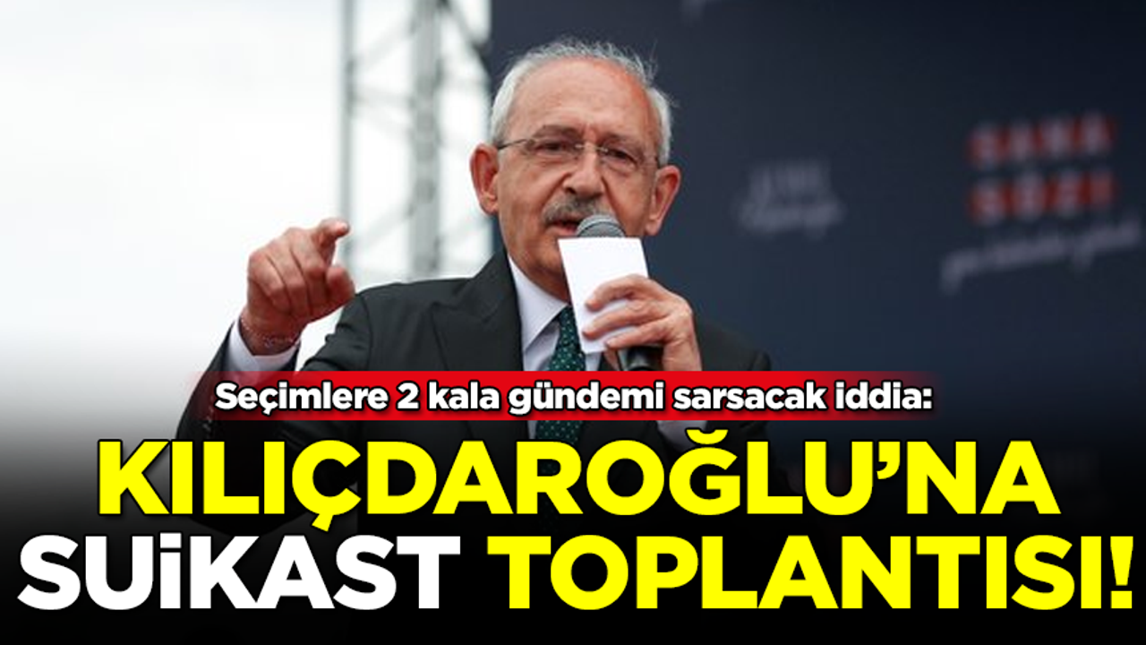 Seçimlere 2 kala şok iddia: Kılıçdaroğlu'na 'suikast' toplantısı düzenlendi