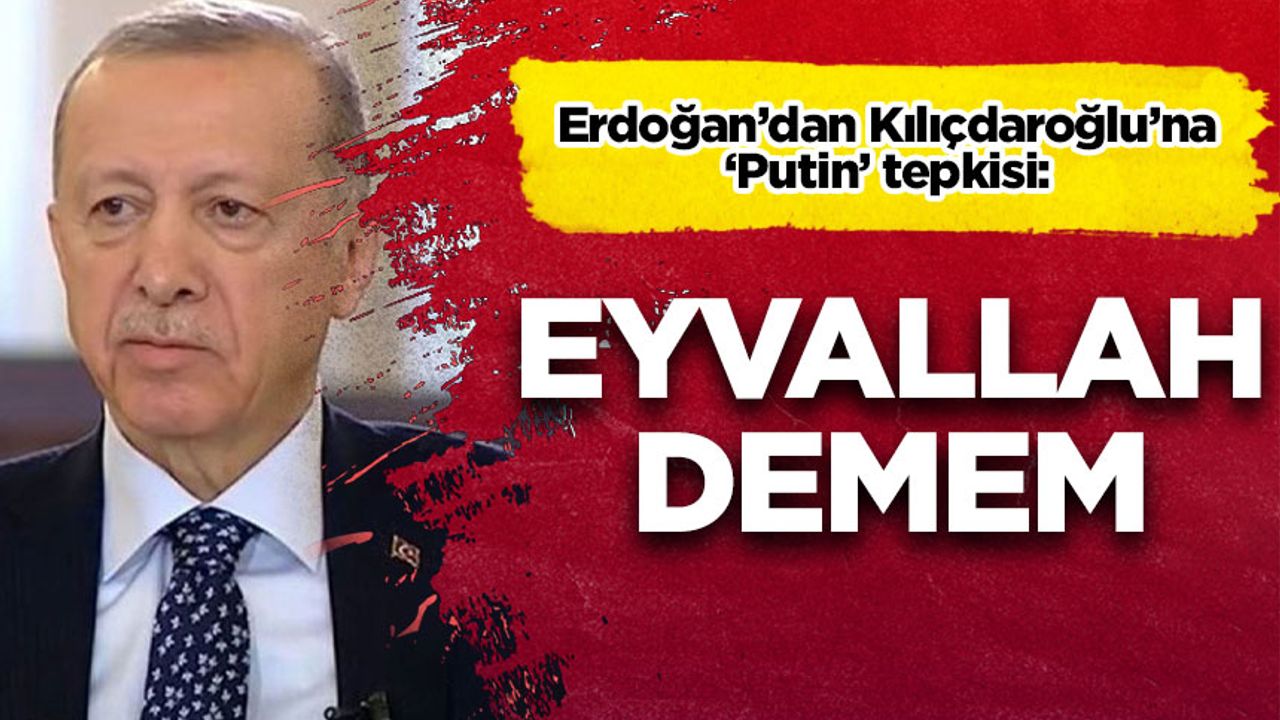 Erdoğan'dan Kılıçdaroğlu'na 'Putin' tepkisi: Eyvallah demem