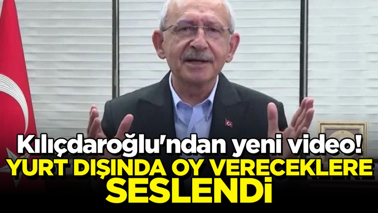 Kılıçdaroğlu'ndan yeni video! Yurt dışında oy vereceklere seslendi