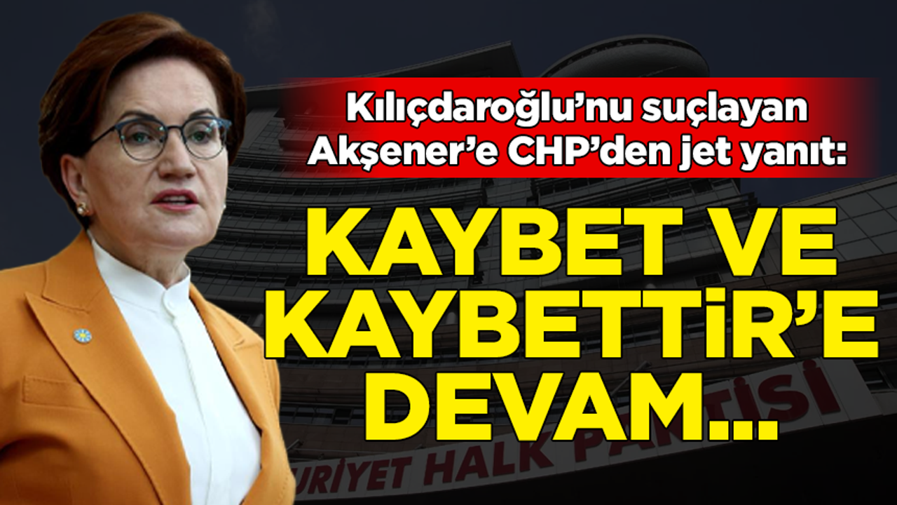 Kılıçdaroğlu'nu suçlayan Akşener'e CHP'den jet yanıt: Kaybet ve kaybettir'e devam