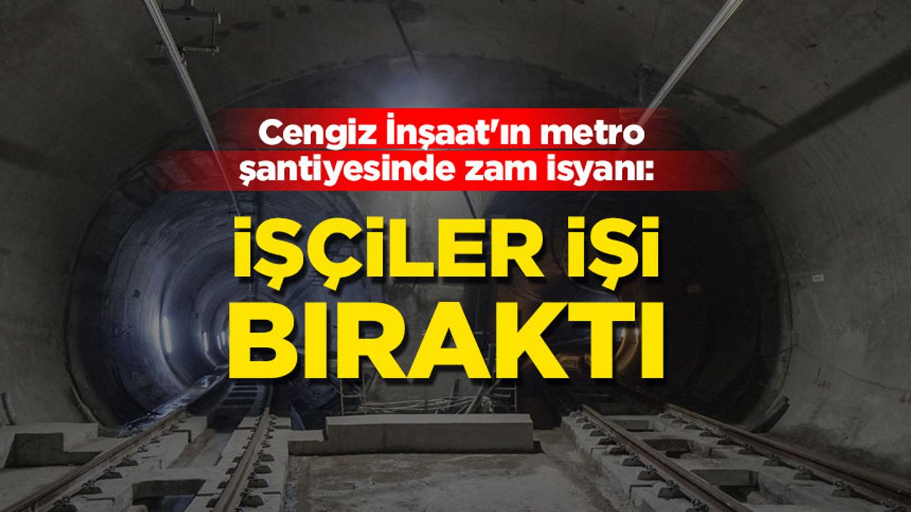 Cengiz İnşaat'ın metro şantiyesinde zam isyanı: İşçiler iş bıraktı