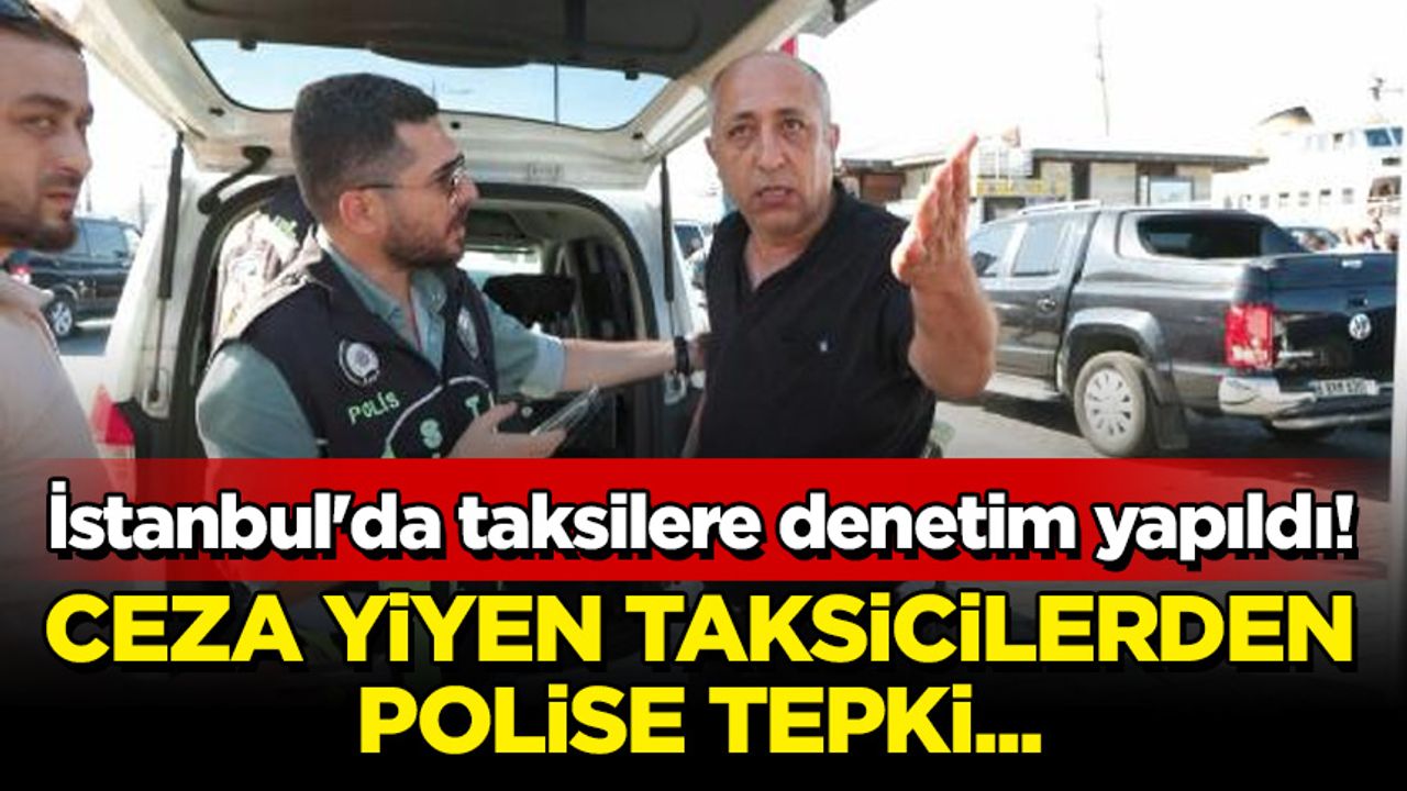 İstanbul'da taksilere denetim yapıldı! Ceza yiyen taksicilerden polise tepki...