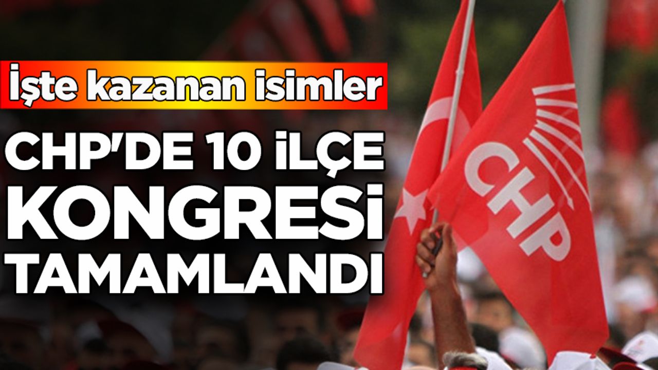 CHP'de 10 ilçe kongresi tamamlandı: İşte kazanan isimler