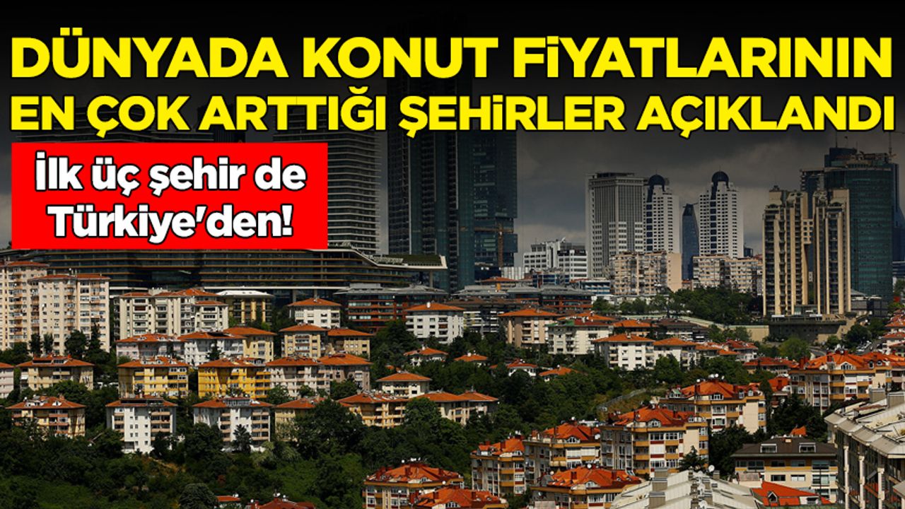 Dünyada konut fiyatlarının en çok arttığı şehirler açıklandı: İlk üç şehir de Türkiye'den!