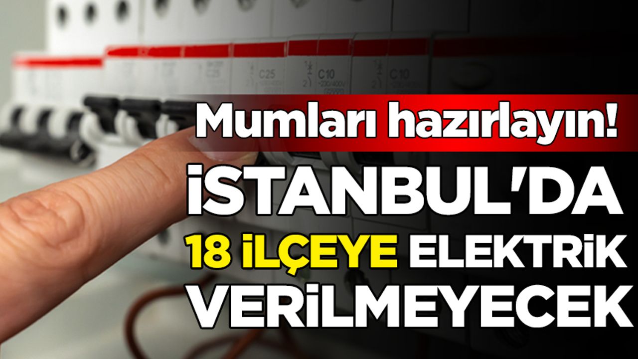 Mumları hazırlayın! İstanbul'da 18 ilçeye elektrik verilmeyecek