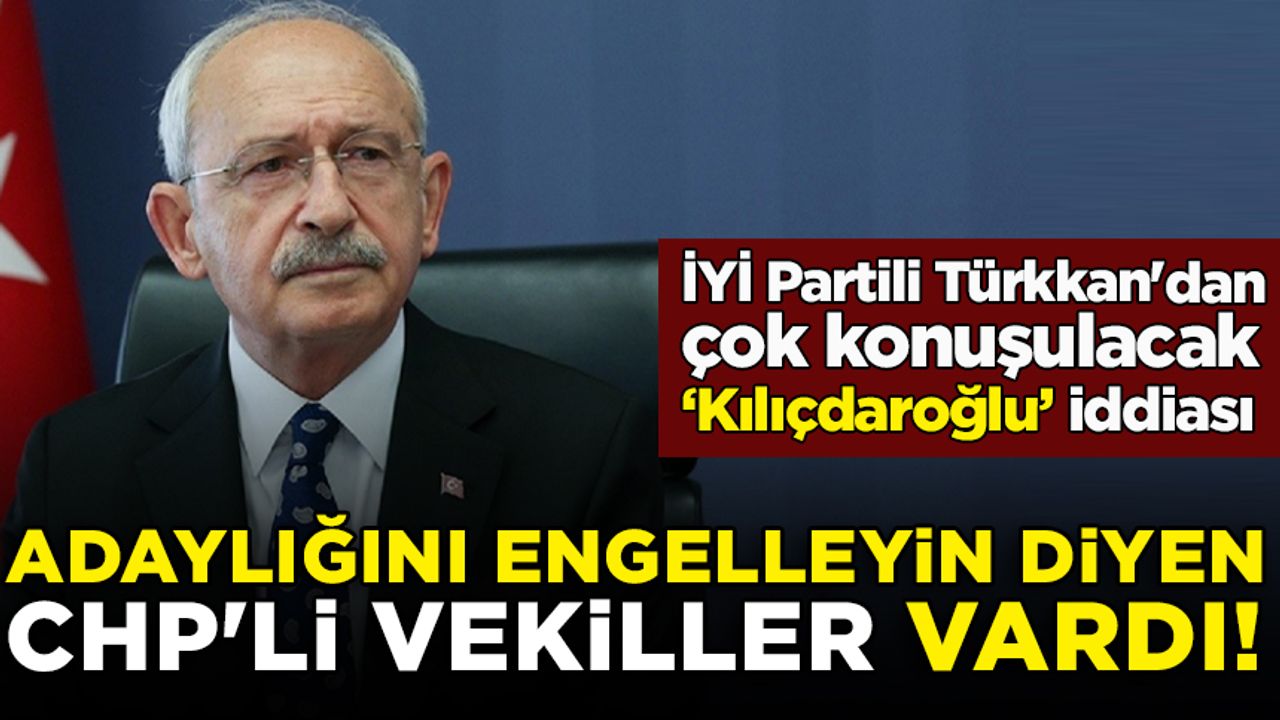 İYİ Partili Türkkan'dan dikkat çeken iddia: Kılıçdaroğlu'nun adaylığını engelleyin diyen CHP'li vekiller vardı