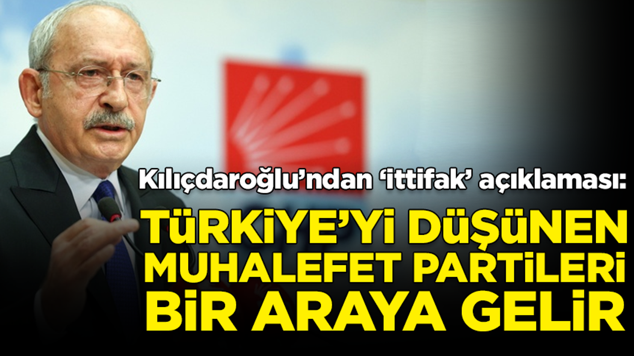 Kılıçdaroğlu'ndan ittifak açıklaması: Türkiye'yi düşünen partiler bir araya gelir