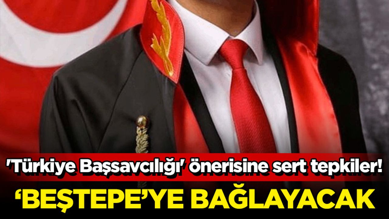 'Türkiye Başsavcılığı' önerisine sert tepkiler! 'Beştepe'ye bağlayacak'