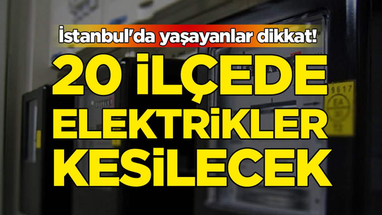 İstanbul'da yaşayanlar dikkat! 20 ilçede elektrikler kesilecek
