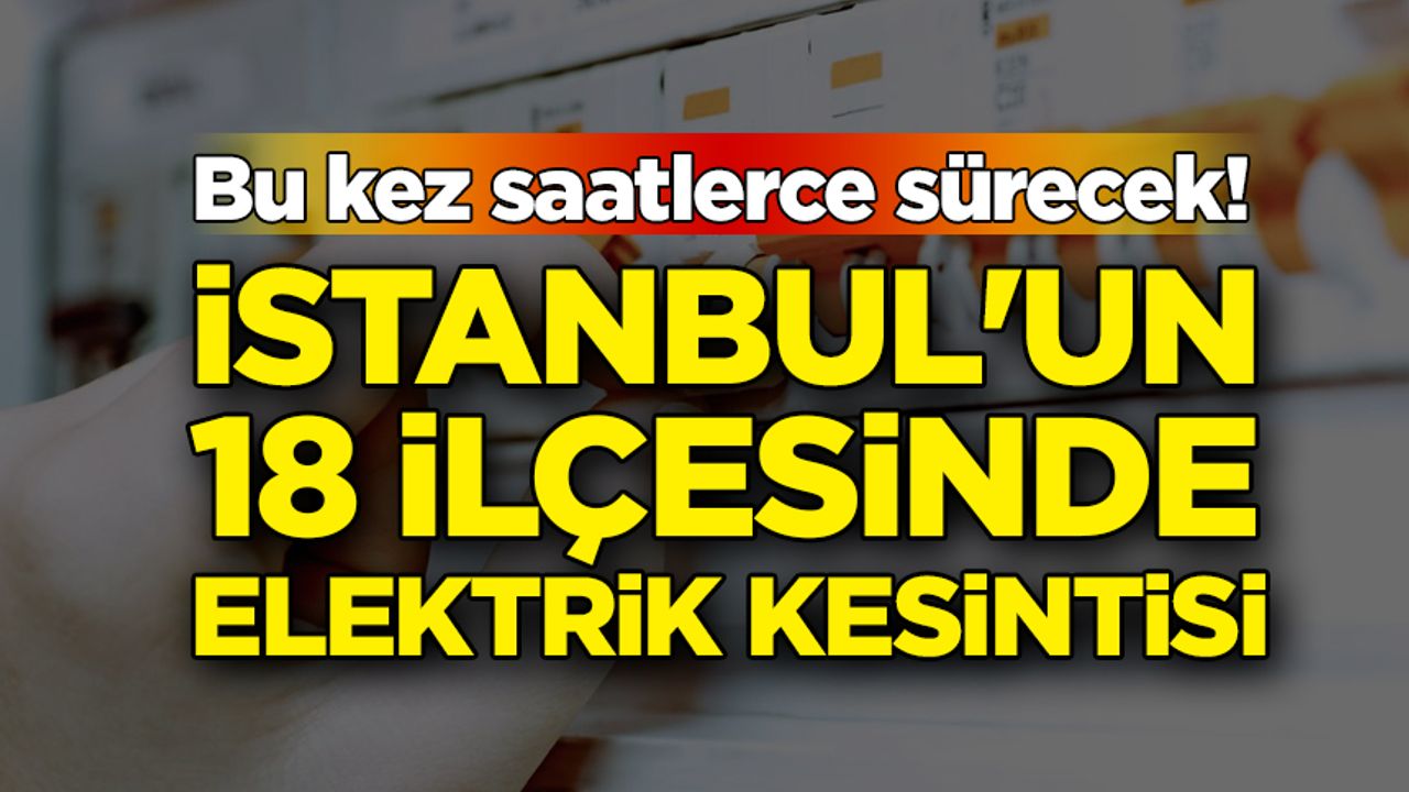Bu kez saatlerce sürecek! İstanbul'un 18 ilçesinde elektrik kesintisi