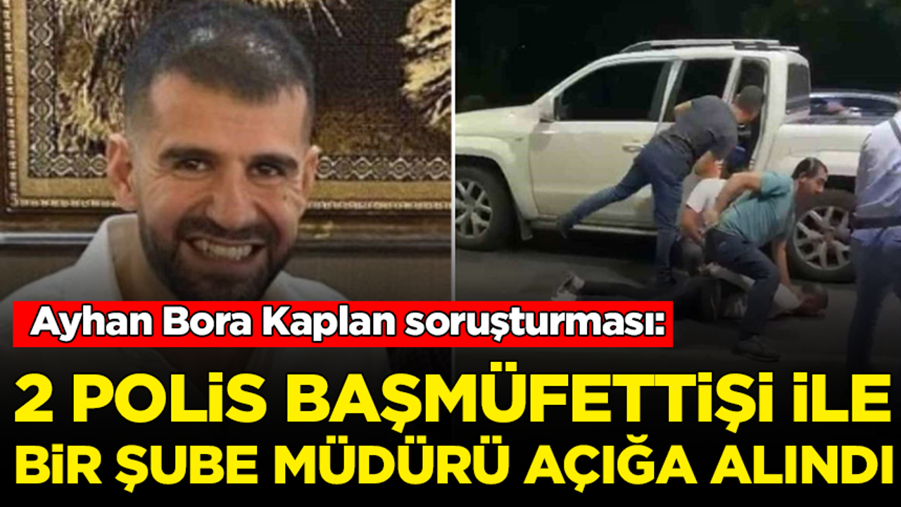 Ayhan Bora Kaplan soruşturmasında yeni gelişme: 2 polis başmüfettişi ile bir şube müdürü açığa alındı