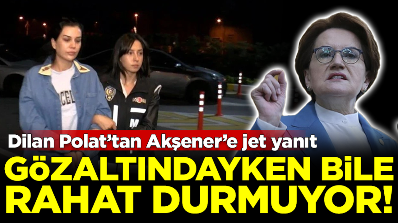 Dilan Polat'tan Akşener'e jet yanıt! Gözaltında bile rahat durmuyor