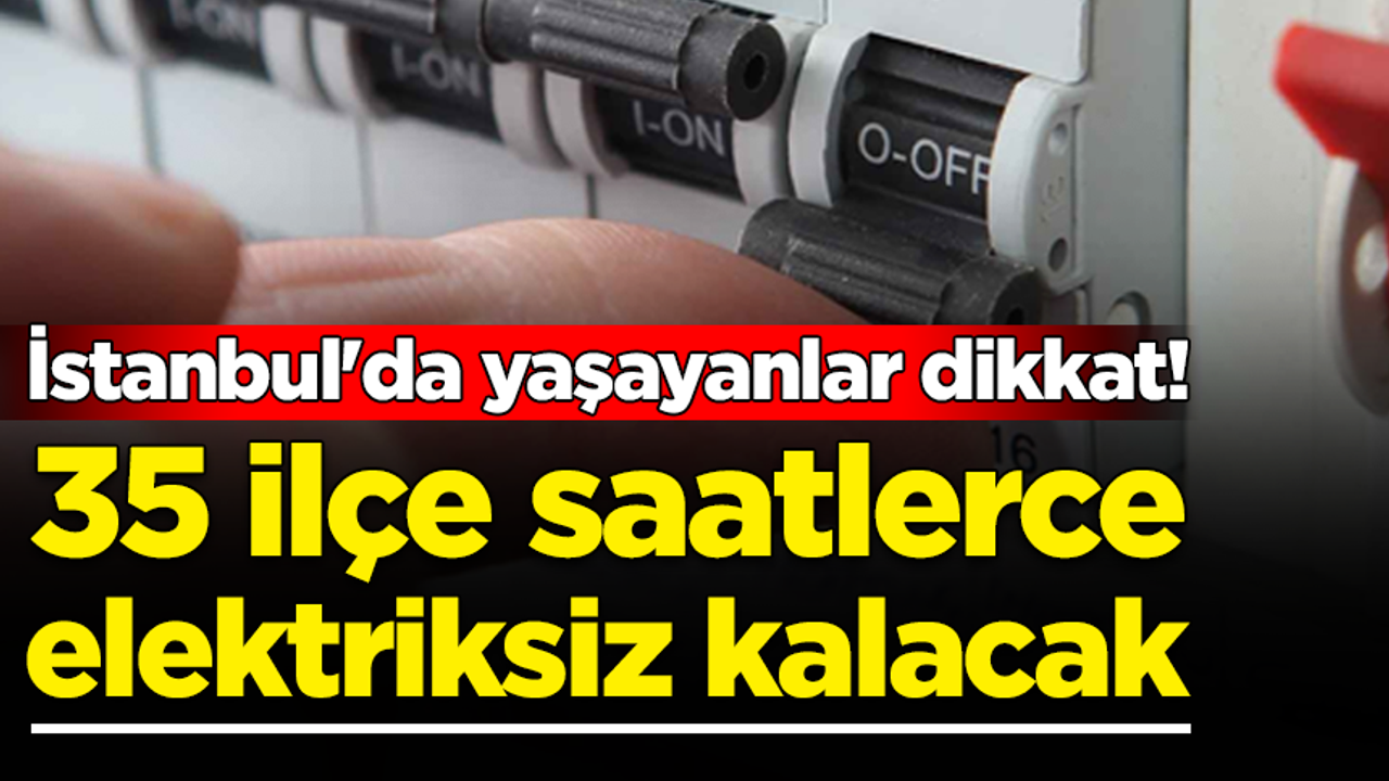 İstanbul'da geniş kapsamlı elektirk kesintisi: 35 ilçe saatlerce elektriksiz kalacak!