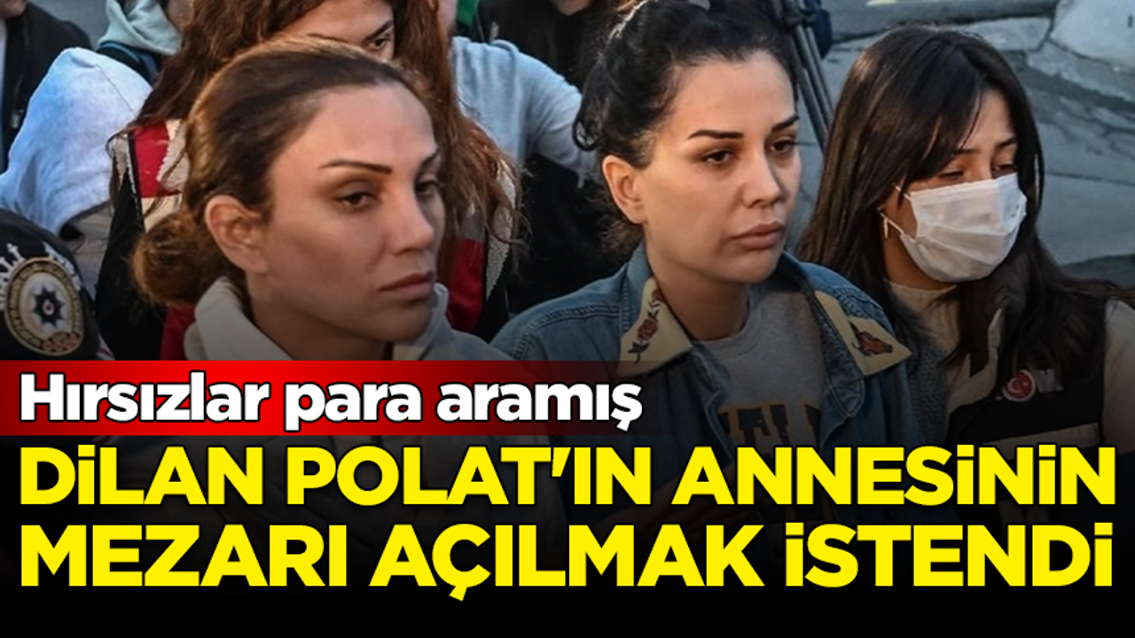 Dilan Polat'ın annesinin mezarı açılmak istendi: Hırsızlar para aramış