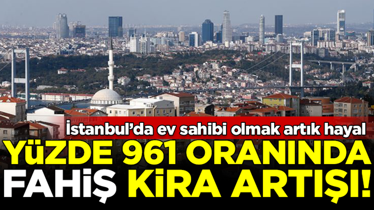 İstanbul'da ev sahibi olmak artık hayal! Yüzde 961 oranında artış