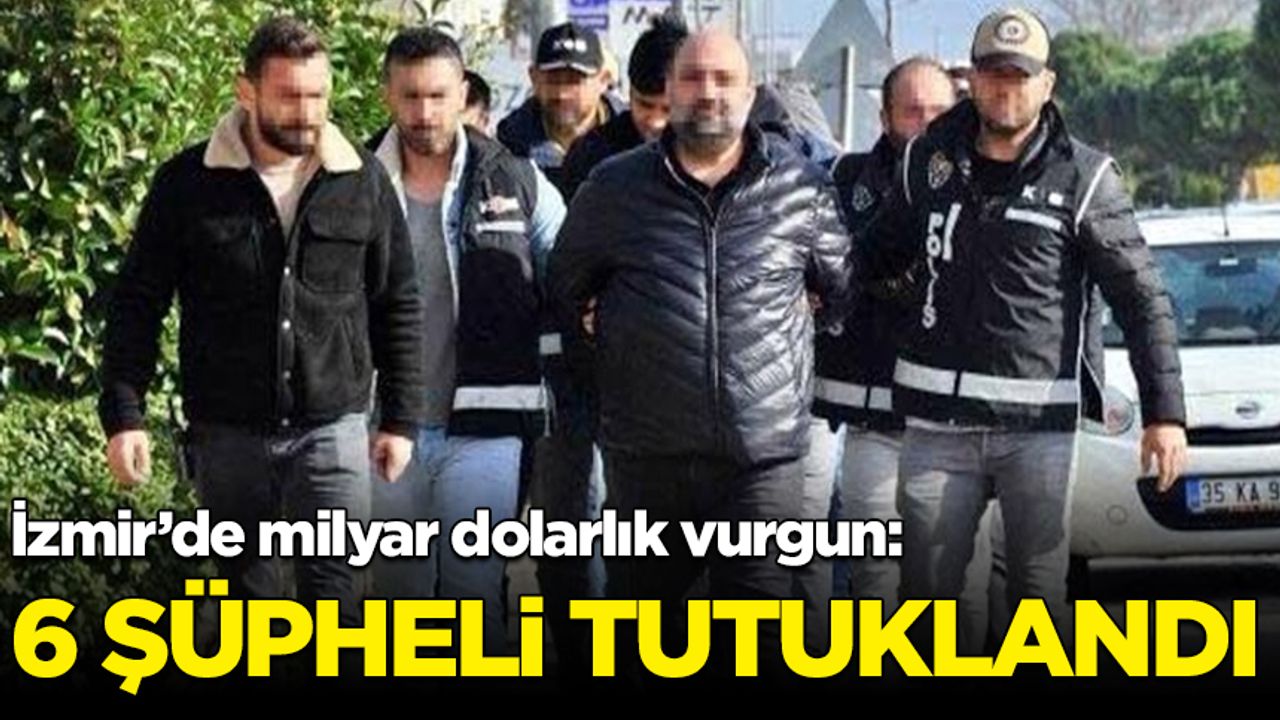 İzmir'de milyar dolarlık vurgun: 6 şüpheli tutuklandı