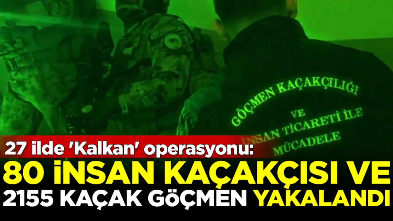 27 ilde 'Kalkan' operasyonu: 80 insan kaçakçısı ve 2155 kaçak göçmen yakalandı