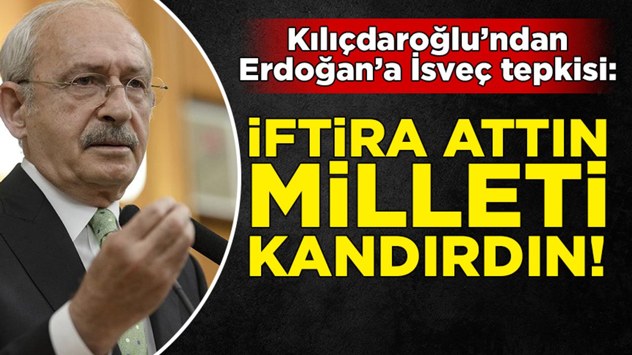 Kılıçdaroğlu'ndan Erdoğan'a sert İsveç tepkisi: Milleti kandırdın