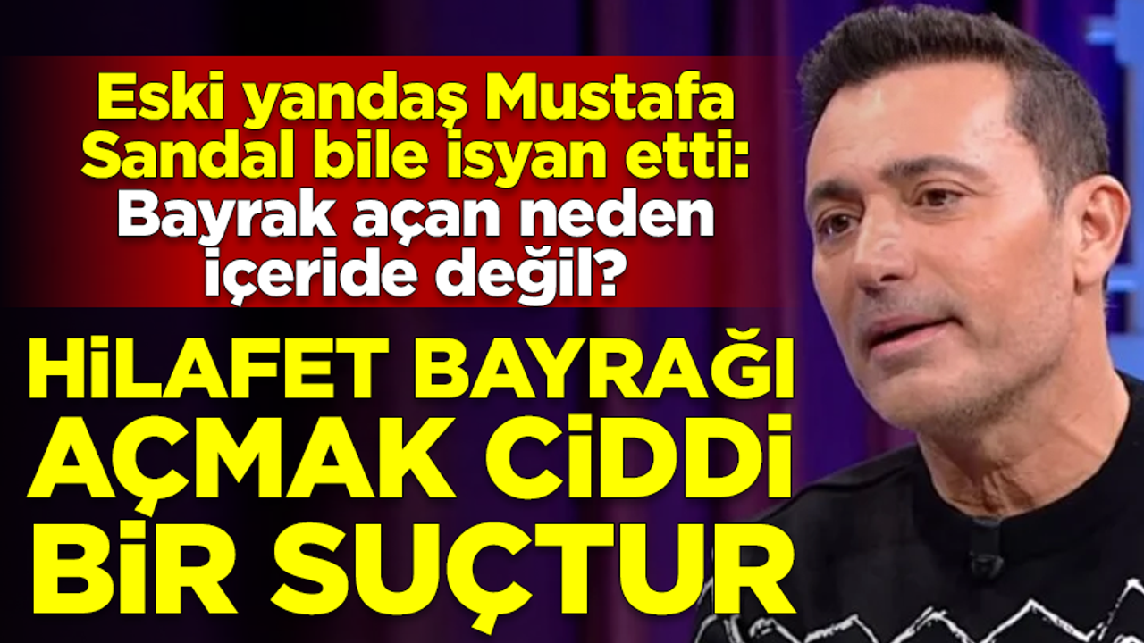 Eski yandaş Mustafa Sandal bile isyan etti: Hilafet bayrağı açan neden içeride değil?