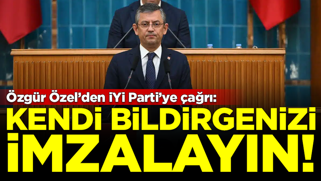 CHP Genel Başkanı Özgür Özel'den İYİ Parti'ye çağrı: Kendi bildirgenizi imzalayın