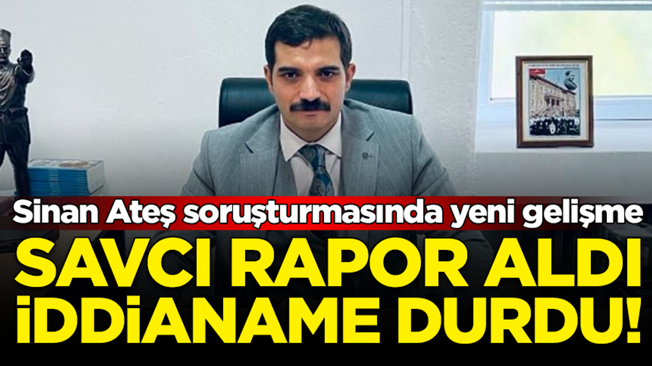 Sinan Ateş soruşturmasında yeni gelişme: Savcı rapor aldı, iddianame durdu!
