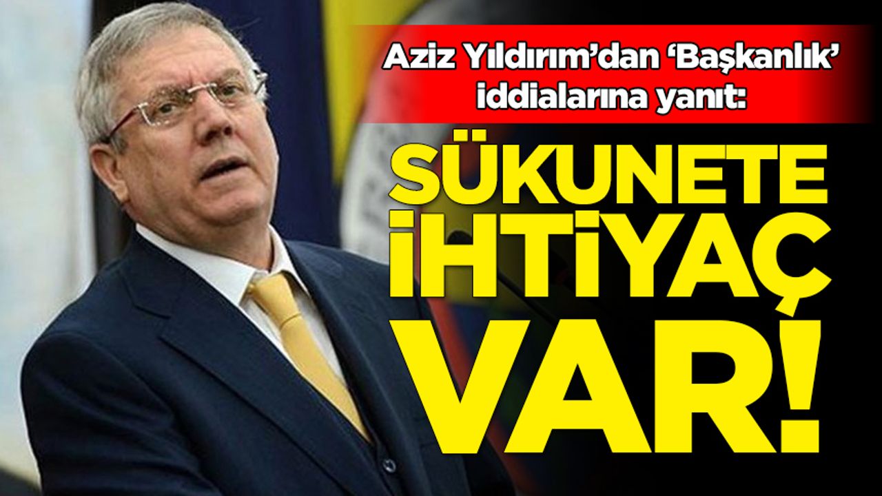 Aziz Yıldırım'dan Fenerbahçe Başkanlığı açıklaması: Sükunete ihtiyaç var