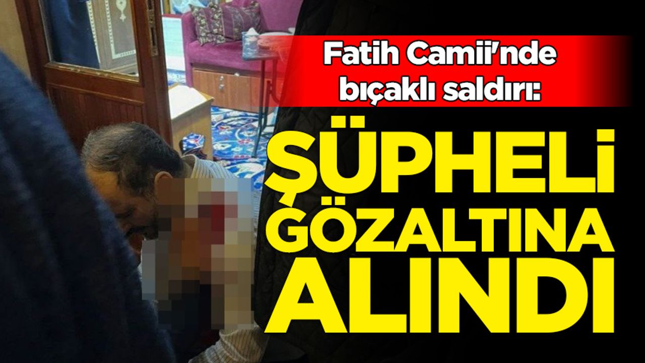 Fatih Camii'nde bıçaklı saldırı: Şüpheli gözaltına alındı