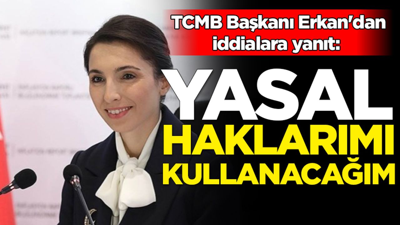 TCMB Başkanı Erkan'dan iddialara yanıt: Yasal haklarımı kullanacağım