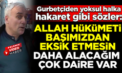 Gurbetçiden yoksul halka hakaret gibi sözler! "Allah hükümeti başımızdan eksik etmesin, daha alacağım çok daire var"