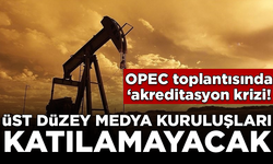 OPEC toplantısında akreditasyon krizi! Dev medya kuruluşları katılamayacak