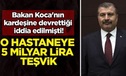 Bakan Koca'nın kardeşine devrettiği iddia edilmişti! O hastaneye 5 milyar lira teşvik