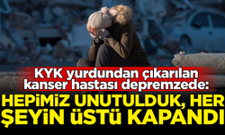 Kanser hastası depremzede: Hepimiz unutulduk, her şeyin üstü kapandı