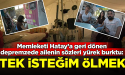 Memleketi Hatay'a dönen depremzede ailenin sözleri yürek burktu: Tek isteğim ölmek