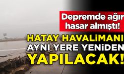 6 Şubat depremlerinde zarar görmüştü: Hatay Havalimanı aynı yere yeniden yapılacak!