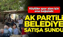AK Partili belediye köylülerin bağışladı arsayı satışa sundu