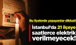 İstanbul'da 21 ilçeye saatlerce elektrik verilmeyecek!