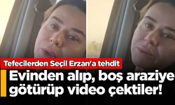 Tefecilerden Seçil Erzan'a tehdit: Boş araziye götürüp video çektiler