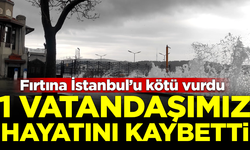 Fırtına İstanbul'un kötü vurdu! 1 vatandaşımız hayatını kaybetti