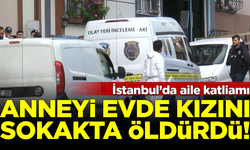 İstanbul'da aile katliamı! Anneyi evde, kızını sokak ortasında öldürdü