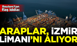 Reuters'tan flaş iddia! Araplar, İzmir Limanı'nı satın alıyor