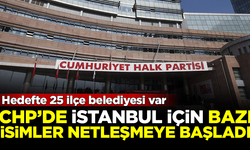 CHP'de İstanbul için bazı isimler netleşti! Hedefte 25 belediye var