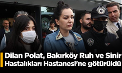 Dilan Polat, Bakırköy Ruh ve Sinir Hastalıkları Hastanesi'ne götürüldü