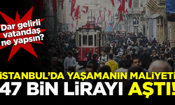 Dar gelirli kara kara düşünüyor! İstanbul’da yaşamanın maliyeti 47 bin lirayı aştı