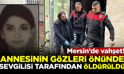 Mersin'de vahşet! Annesinin gözleri önünde sevgilisi tarafından öldürüldü