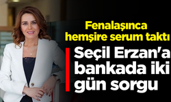 Seçil Erzan'a bankada iki gün sorgu: Fenalaşınca hemşire serum taktı