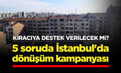 5 soruda İstanbul'da dönüşüm kampanyası: Kiracıya destek verilecek mi?